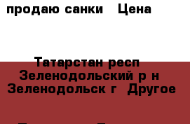 продаю санки › Цена ­ 400 - Татарстан респ., Зеленодольский р-н, Зеленодольск г. Другое » Продам   . Татарстан респ.